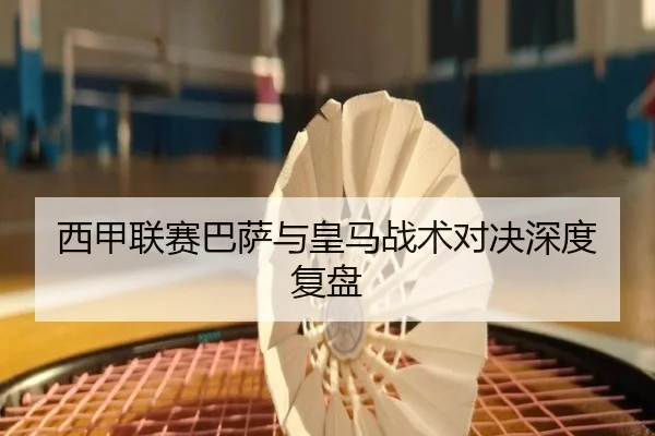西甲联赛巴萨与皇马战术对决深度复盘